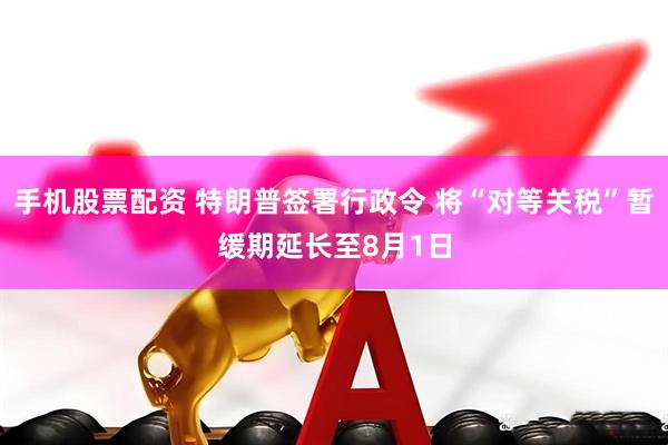 手机股票配资 特朗普签署行政令 将“对等关税”暂缓期延长至8月1日