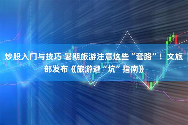 炒股入门与技巧 暑期旅游注意这些“套路”！文旅部发布《旅游避“坑”指南》