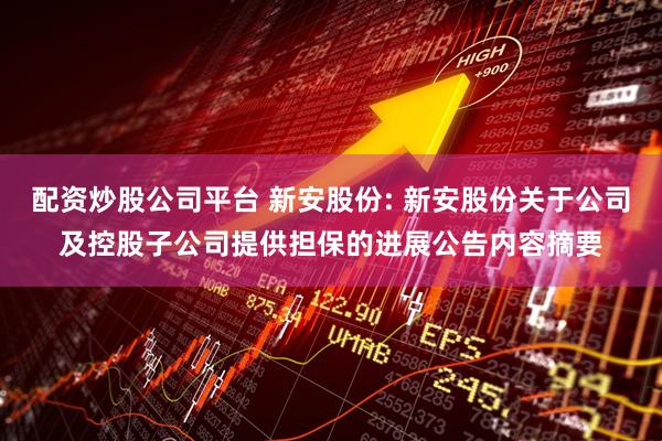 配资炒股公司平台 新安股份: 新安股份关于公司及控股子公司提供担保的进展公告内容摘要