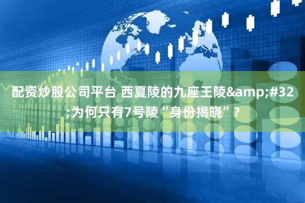配资炒股公司平台 西夏陵的九座王陵&#32;为何只有7号陵“身份揭晓”？