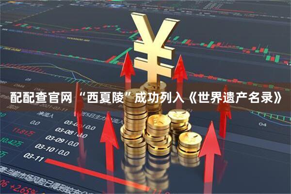 配配查官网 “西夏陵”成功列入《世界遗产名录》
