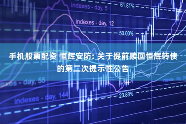 手机股票配资 恒辉安防: 关于提前赎回恒辉转债的第二次提示性公告