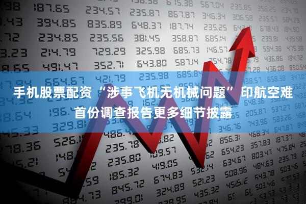 手机股票配资 “涉事飞机无机械问题” 印航空难首份调查报告更多细节披露
