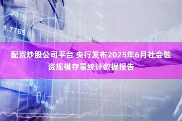 配资炒股公司平台 央行发布2025年6月社会融资规模存量统计数据报告