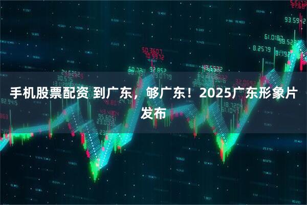 手机股票配资 到广东，够广东！2025广东形象片发布