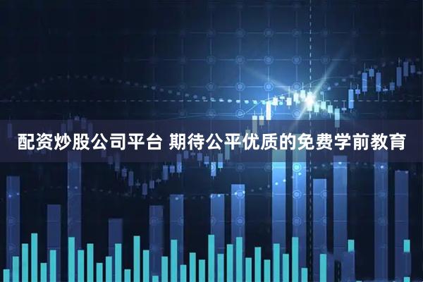 配资炒股公司平台 期待公平优质的免费学前教育