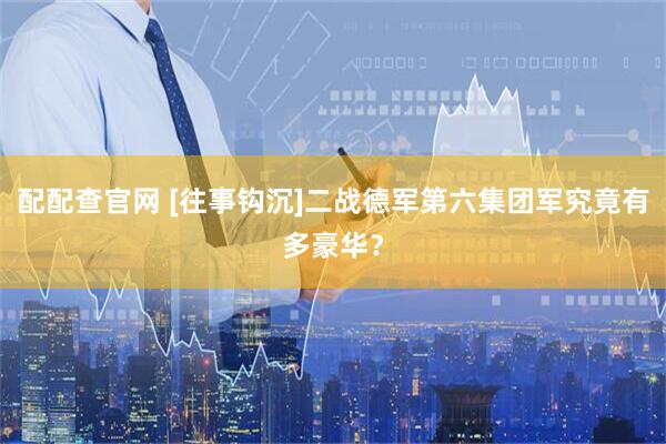 配配查官网 [往事钩沉]二战德军第六集团军究竟有多豪华？