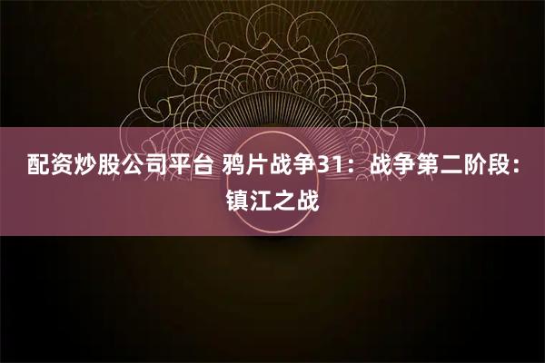 配资炒股公司平台 鸦片战争31：战争第二阶段：镇江之战