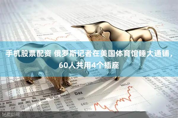 手机股票配资 俄罗斯记者在美国体育馆睡大通铺，60人共用4个插座