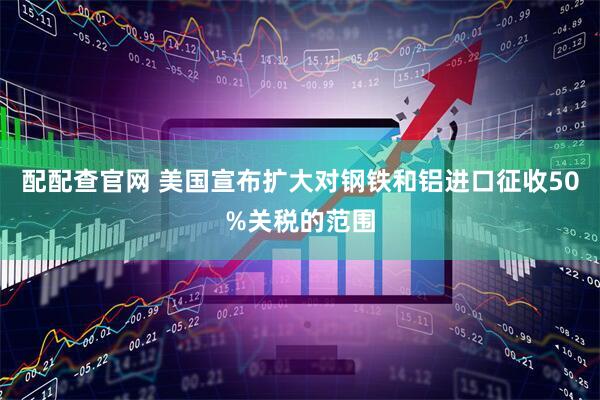 配配查官网 美国宣布扩大对钢铁和铝进口征收50%关税的范围