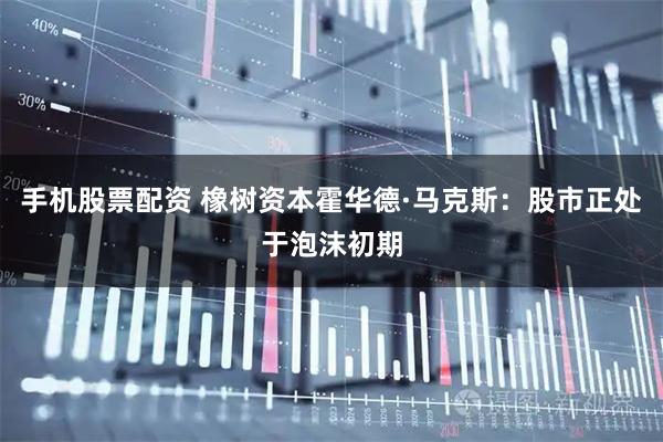 手机股票配资 橡树资本霍华德·马克斯：股市正处于泡沫初期