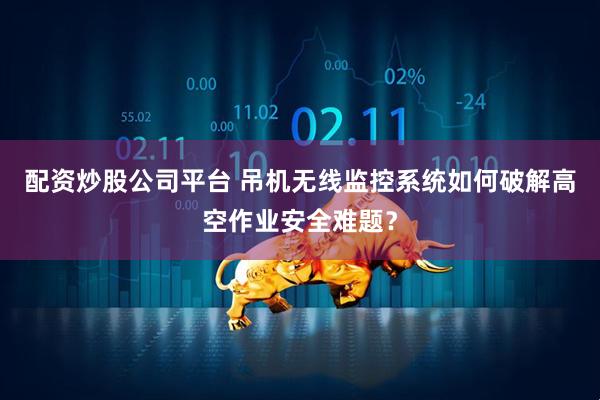 配资炒股公司平台 吊机无线监控系统如何破解高空作业安全难题？