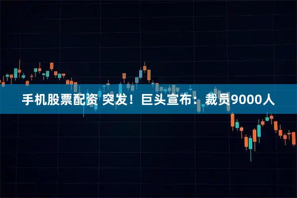 手机股票配资 突发！巨头宣布：裁员9000人