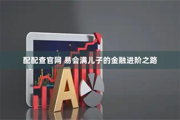 配配查官网 易会满儿子的金融进阶之路