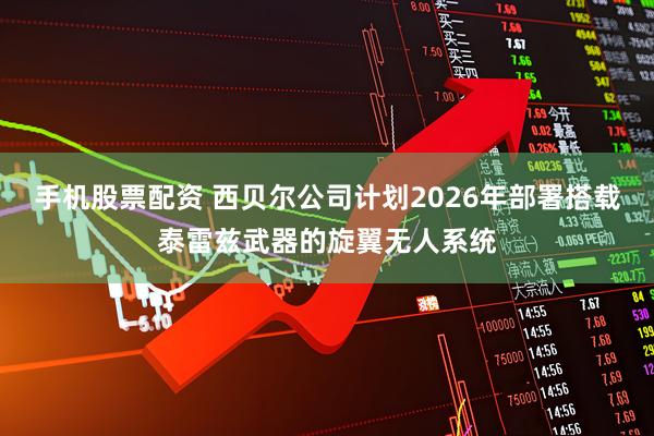 手机股票配资 西贝尔公司计划2026年部署搭载泰雷兹武器的旋翼无人系统