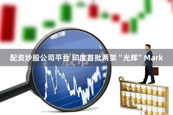 配资炒股公司平台 印度首批两架“光辉”Mark