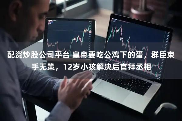 配资炒股公司平台 皇帝要吃公鸡下的蛋，群臣束手无策，12岁小孩解决后官拜丞相
