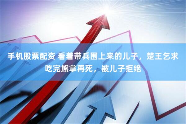 手机股票配资 看着带兵围上来的儿子，楚王乞求吃完熊掌再死，被儿子拒绝