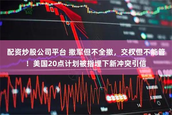 配资炒股公司平台 撤军但不全撤，交权但不能管！美国20点计划被指埋下新冲突引信