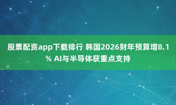 股票配资app下载排行 韩国2026财年预算增8.1% AI与半导体获重点支持